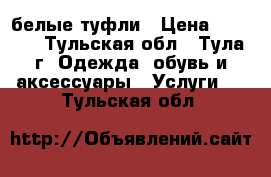 белые туфли › Цена ­ 1 000 - Тульская обл., Тула г. Одежда, обувь и аксессуары » Услуги   . Тульская обл.